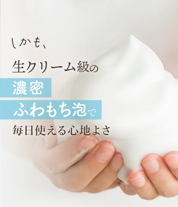 しかも、生クリーム級の濃密ふわもち泡で毎日使える心地よさ
