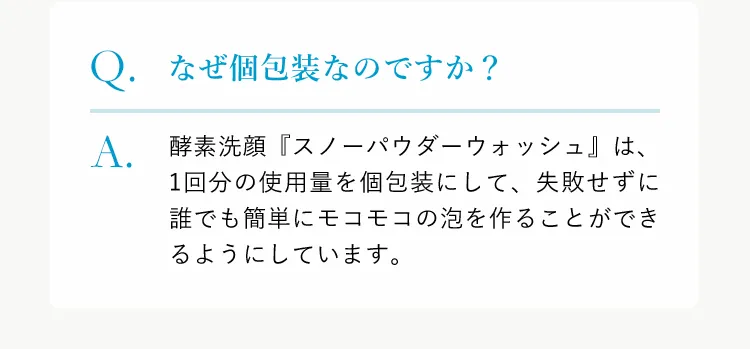 酵素洗顔『スノーパウダーウォッシュ』は、1回分の使用量を個包装にして、失敗せずに誰でも簡単にモコモコの泡を作ることができるようにしています。
